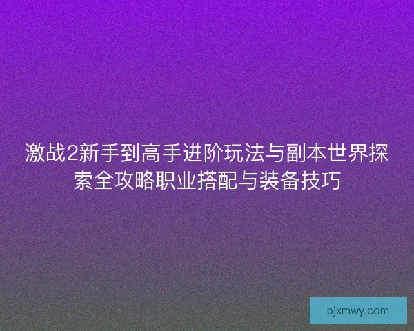 激战2新手到高手进阶玩法与副本世界探索全攻略职业搭配与装备技巧