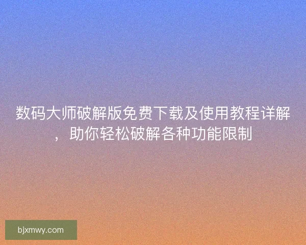 数码大师破解版免费下载及使用教程详解，助你轻松破解各种功能限制
