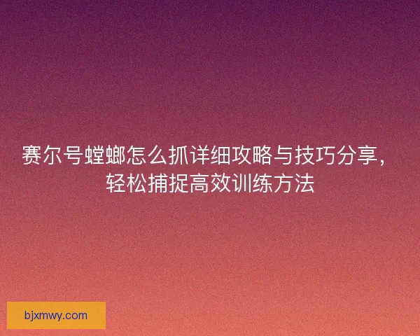 赛尔号螳螂怎么抓详细攻略与技巧分享，轻松捕捉高效训练方法