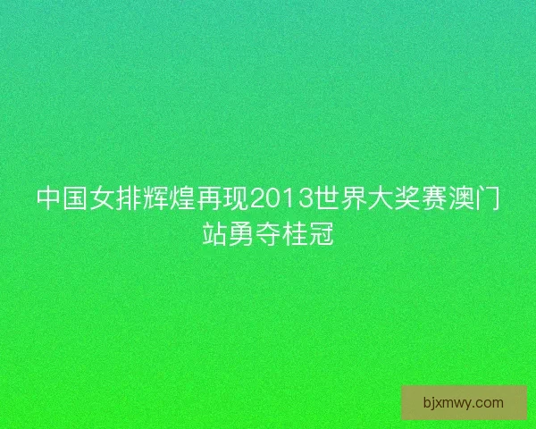 中国女排辉煌再现2013世界大奖赛澳门站勇夺桂冠